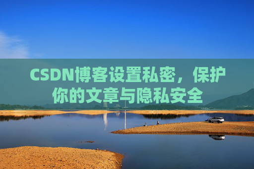 CSDN博客设置私密，保护你的文章与隐私安全
